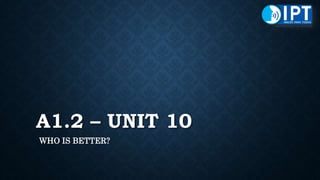 A1.2 – UNIT 10
WHO IS BETTER?
 