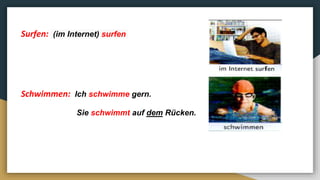 Surfen: (im Internet) surfen
Schwimmen: Ich schwimme gern.
Sie schwimmt auf dem Rücken.
 