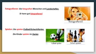 Fotografieren: Sie fotografiert Menschen und Landschaften.
Er kann gut fotografieren!
Spielen: Sie spielen Fußball/Schach/Karten.
Die Kinder spielen im Garten
 