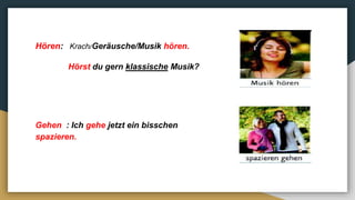 Hören: Krach/Geräusche/Musik hören.
Hörst du gern klassische Musik?
Gehen : Ich gehe jetzt ein bisschen
spazieren.
 