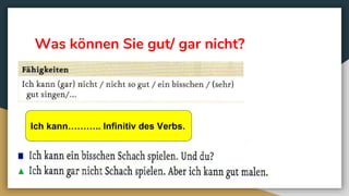 Was können Sie gut/ gar nicht?
Ich kann……….. Infinitiv des Verbs.
 