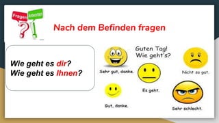 Nach dem Befinden fragen
Wie geht es dir?
Wie geht es Ihnen?
 
