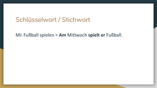 Schlüsselwort / Stichwort
Mi: Fußball spielen = Am Mittwoch spielt er Fußball.
 