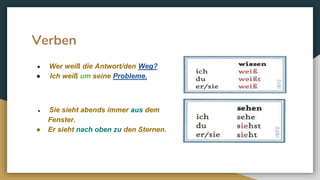 Verben
● Wer weiß die Antwort/den Weg?
● Ich weiß um seine Probleme.
● Sie sieht abends immer aus dem
Fenster.
● Er sieht nach oben zu den Sternen.
 