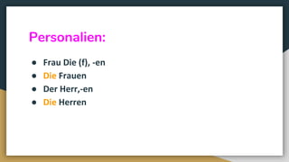 Personalien:
● Frau Die (f), -en
● Die Frauen
● Der Herr,-en
● Die Herren
 