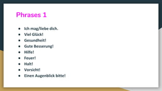 Phrases 1
● Ich mag/liebe dich.
● Viel Glück!
● Gesundheit!
● Gute Besserung!
● Hilfe!
● Feuer!
● Halt!
● Vorsicht!
● Einen Augenblick bitte!
 