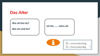 Das Alter
Wie alt bist du?
Wie alt sind Sie?
Ich bin …… Jahre alt.
 