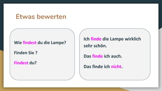 Etwas bewerten
Ich finde die Lampe wirklich
sehr schön.
Das finde ich auch.
Das finde ich nicht.
Wie findest du die Lampe?
Finden Sie ?
Findest du?
 
