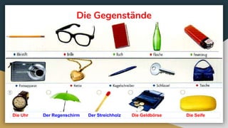 Die Gegenstände
Die Uhr Der Regenschirm Der Streichholz Die Geldbörse Die Seife
 