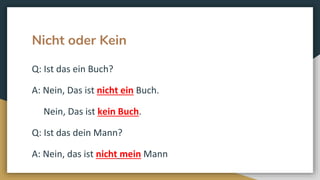 Nicht oder Kein
Q: Ist das ein Buch?
A: Nein, Das ist nicht ein Buch.
Nein, Das ist kein Buch.
Q: Ist das dein Mann?
A: Nein, das ist nicht mein Mann
 