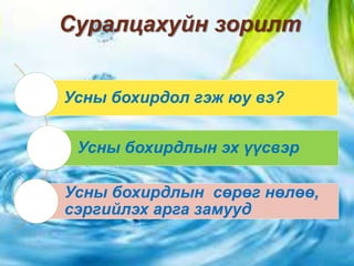 Суралцахуйн зорилт
Усны бохирдол гэж юу вэ?
Усны бохирдлын эх үүсвэр
Усны бохирдлын сөрөг нөлөө,
сэргийлэх арга замууд
 