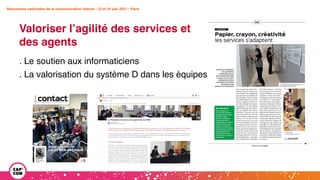 Rencontres nationales de la communication interne • 23 et 24 juin 2021 • Paris
Valoriser l’agilité des services et
des agents
Rencontres nationales de la communication interne • 23 et 24 juin 2021 • Paris
. Le soutien aux informaticiens
. La valorisation du système D dans les équipes
 