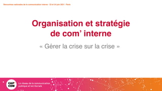 Rencontres nationales de la communication interne • 23 et 24 juin 2021 • Paris
Organisation et stratégie
de com’ interne
Rencontres nationales de la communication interne • 23 et 24 juin 2021 • Paris
« Gérer la crise sur la crise »
 