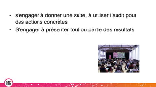 - s’engager à donner une suite, à utiliser l’audit pour
des actions concrètes
- S’engager à présenter tout ou partie des résultats
 