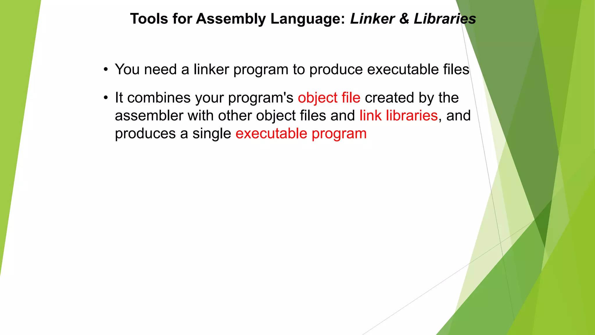 Tools for Assembly Language: Linker & Libraries
• You need a linker program to produce executable files
• It combines your program's object file created by the
assembler with other object files and link libraries, and
produces a single executable program
 