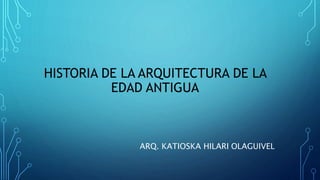 HISTORIA DE LA ARQUITECTURA DE LA
EDAD ANTIGUA
ARQ. KATIOSKA HILARI OLAGUIVEL
 