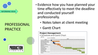 PROFESSIONAL
PRACTICE
INFORMING IDEAS
• Evidence how you have planned your
time effectively to meet the deadline
and conducted yourself
professionally.
• Notes taken at client meeting
• Gantt Chart
 