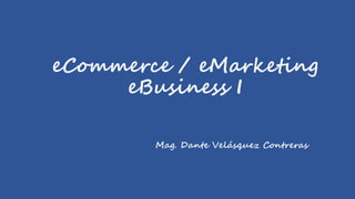 eCommerce / eMarketing
eBusiness I
Mag. Dante Velásquez Contreras
 