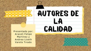 Autores de
la
calidad
Presentado por:
Araceli Felipe
Martínez y
Andrea Lizeth
Varela Tirado
 