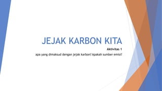 JEJAK KARBON KITA
Aktivitas 1
apa yang dimaksud dengan jejak karbon? Apakah sumber emisi?
 