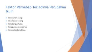 Faktor Penyebab Terjadinya Perubahan
Iklim
 Pembuatan energi
 Manufaktur barang
 Penebangan hutan
 Penggunaan transportasi
 Pemakaian berlebihan
 