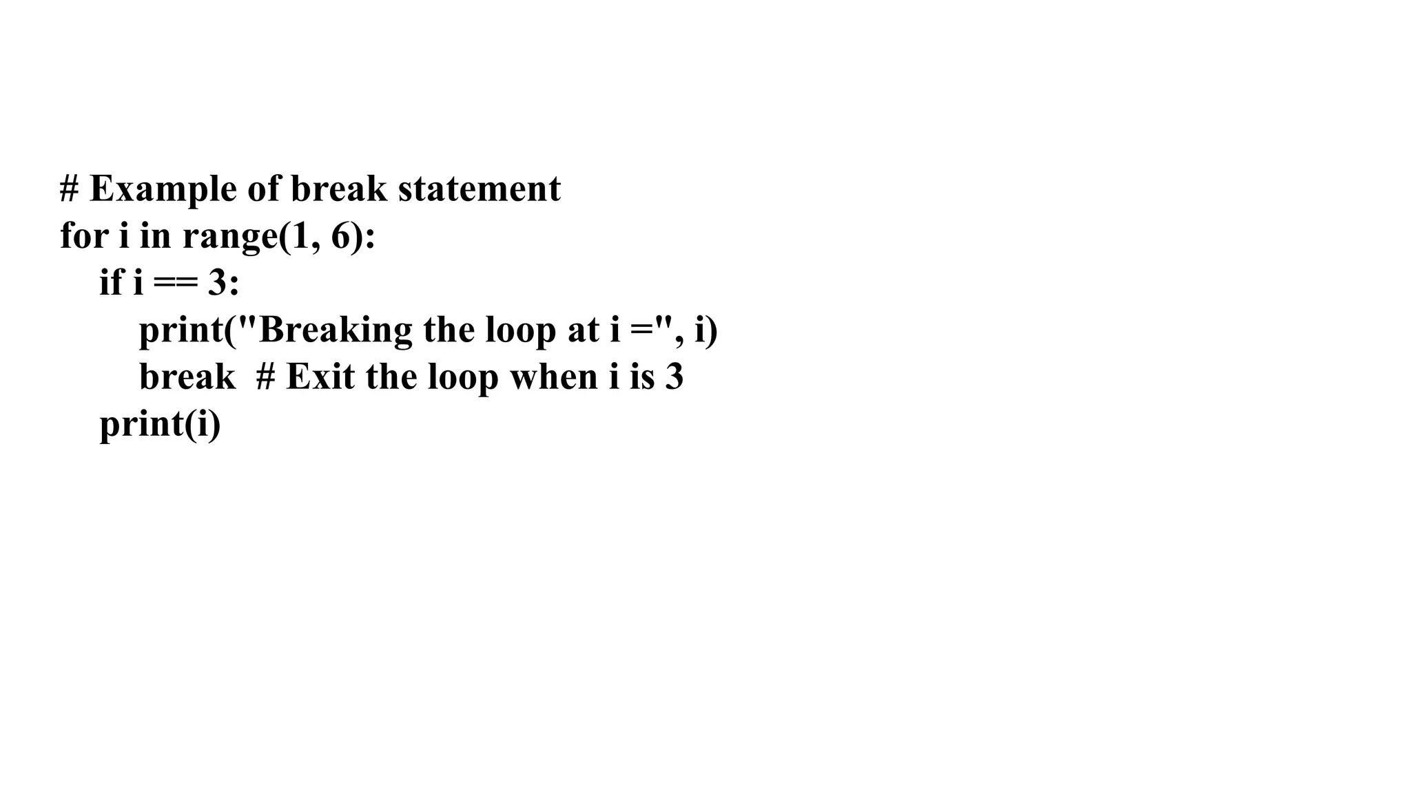 # Example of break statement
for i in range(1, 6):
if i == 3:
print("Breaking the loop at i =", i)
break # Exit the loop when i is 3
print(i)
 