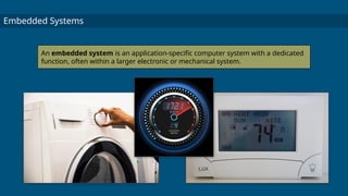 Embedded Systems
An embedded system is an application-specific computer system with a dedicated
function, often within a larger electronic or mechanical system.
 