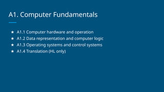 A1. Computer Fundamentals
★ A1.1 Computer hardware and operation
★ A1.2 Data representation and computer logic
★ A1.3 Operating systems and control systems
★ A1.4 Translation (HL only)
 