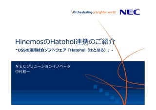 HinemosのHatohol連携のご紹介
-OSSの運用統合ソフトウェア「Hatohol（はとほる）」-
ＮＥＣソリューションイノベータ
中村桂一
 