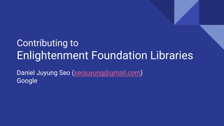 Contributing to
Enlightenment Foundation Libraries
Daniel Juyung Seo (seojuyung@gmail.com)
Google
 