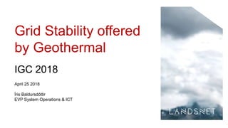 Grid Stability offered
by Geothermal
IGC 2018
April 25 2018
Íris Baldursdóttir
EVP System Operations & ICT
 