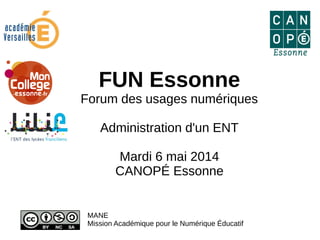 FUN Essonne
Forum des usages numériques
Administration d'un ENT
Mardi 6 mai 2014
CANOPÉ Essonne
MANE
Mission Académique pour le Numérique Éducatif
 