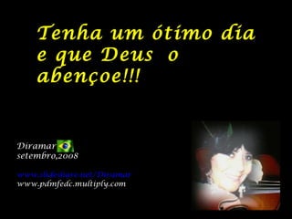 Tenha um ótimo dia
    e que Deus o
    abençoe!!!


Diramar
setembro,2008

www.slideshare.net/Diramar
www.pdmfedc.multiply.com
 