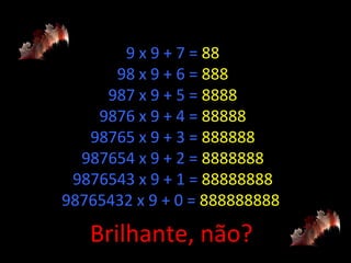 9 x 9 + 7 = 88
      98 x 9 + 6 = 888
     987 x 9 + 5 = 8888
    9876 x 9 + 4 = 88888
   98765 x 9 + 3 = 888888
  987654 x 9 + 2 = 8888888
 9876543 x 9 + 1 = 88888888
98765432 x 9 + 0 = 888888888

   Brilhante, não?
 