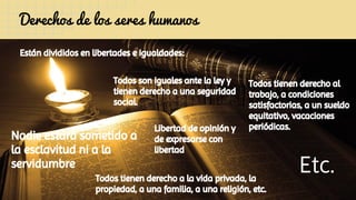 Derechos de los seres humanos
Están divididos en libertades e igualdades:
Todos son iguales ante la ley y
tienen derecho a...