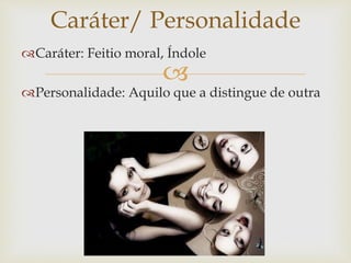 
Caráter: Feitio moral, Índole
Personalidade: Aquilo que a distingue de outra
Caráter/ Personalidade
 