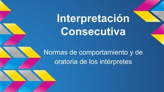 Interpretación
Consecutiva
Normas de comportamiento y de
oratoria de los intérpretes

 