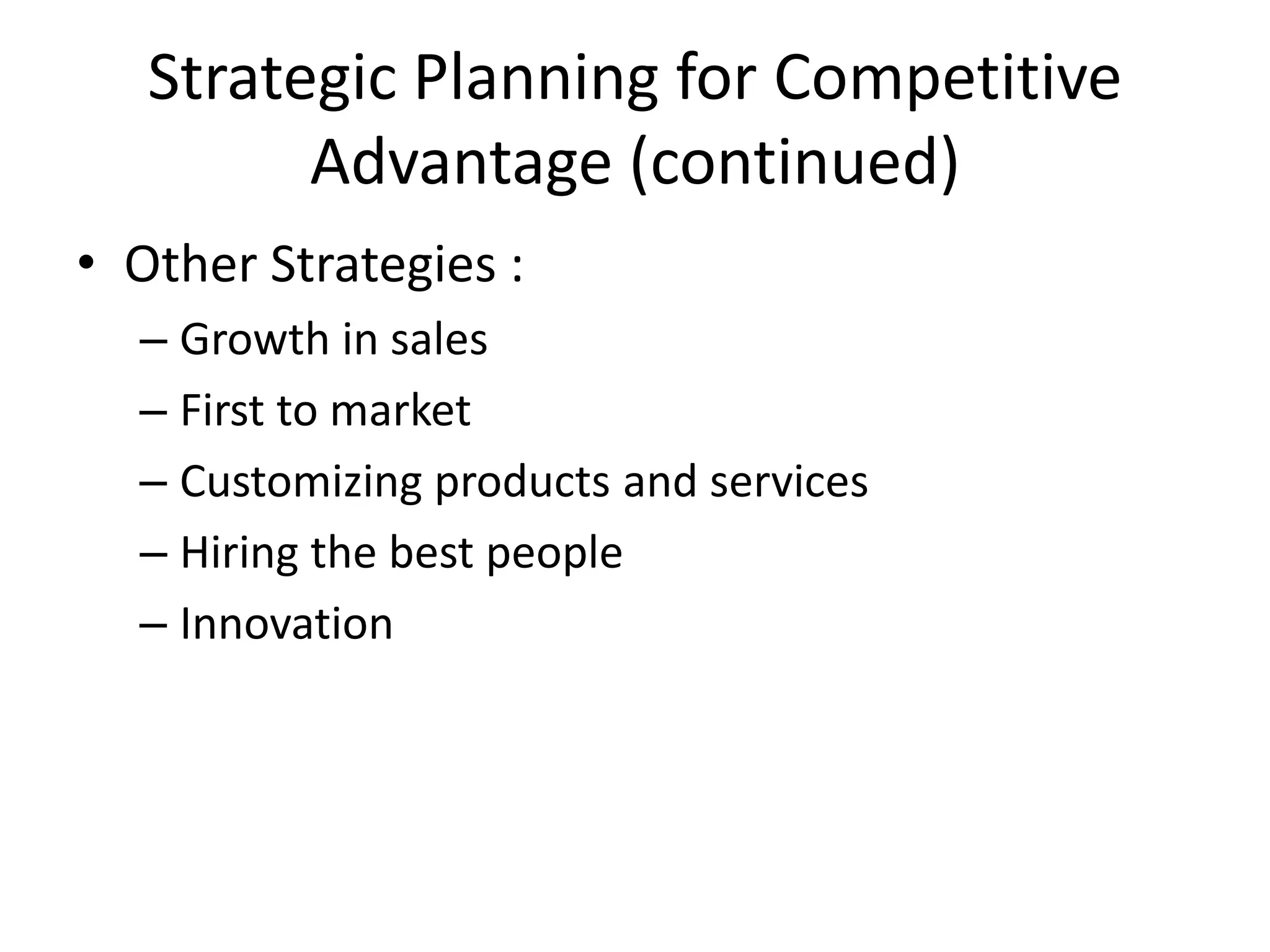 Strategic Planning for Competitive
         Advantage (continued)
• Other Strategies :
  – Growth in sales
  – First to market
  – Customizing products and services
  – Hiring the best people
  – Innovation
 