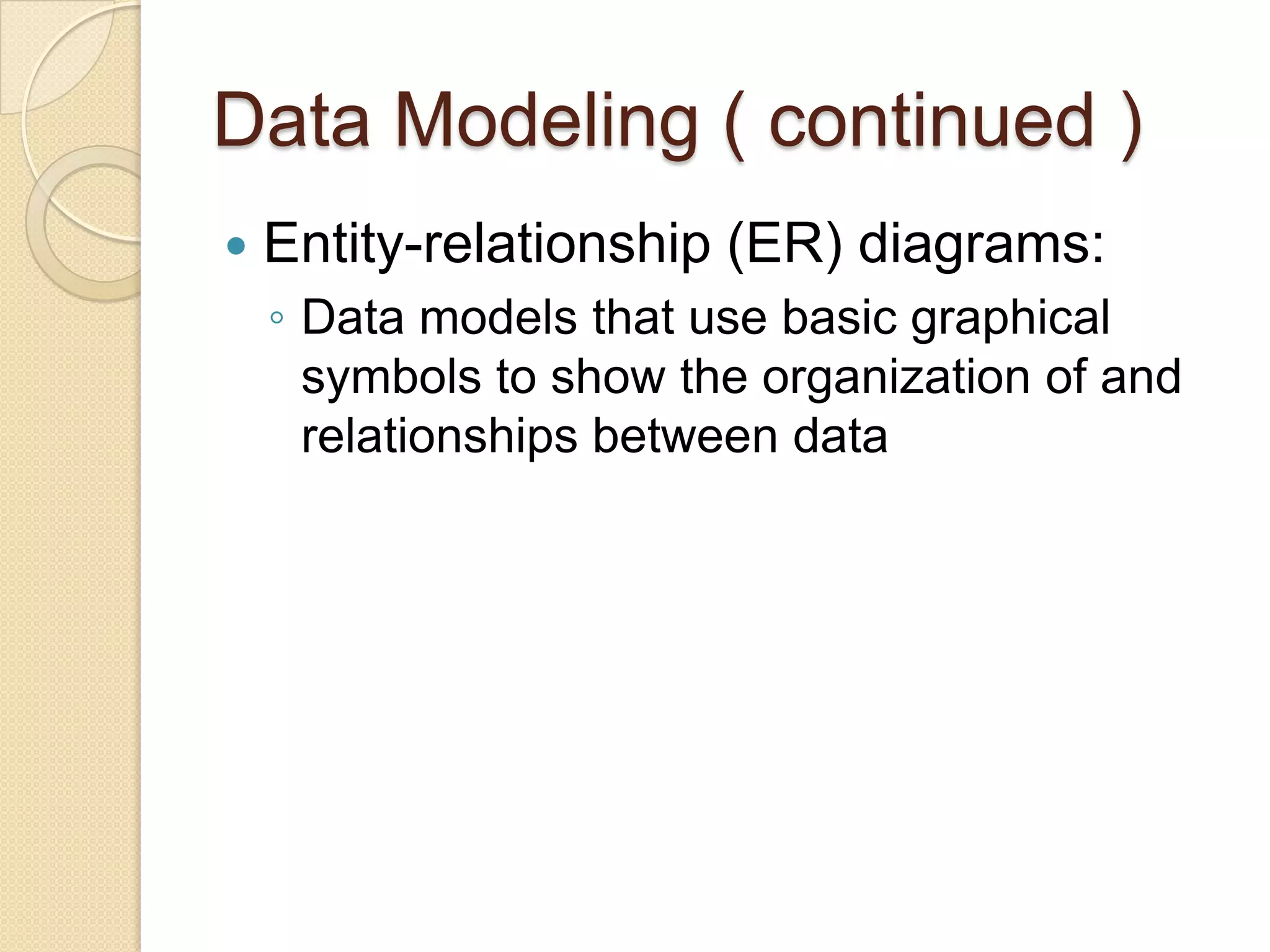 Data Modeling ( continued )
   Entity-relationship (ER) diagrams:
    ◦ Data models that use basic graphical
      symbols to show the organization of and
      relationships between data
 