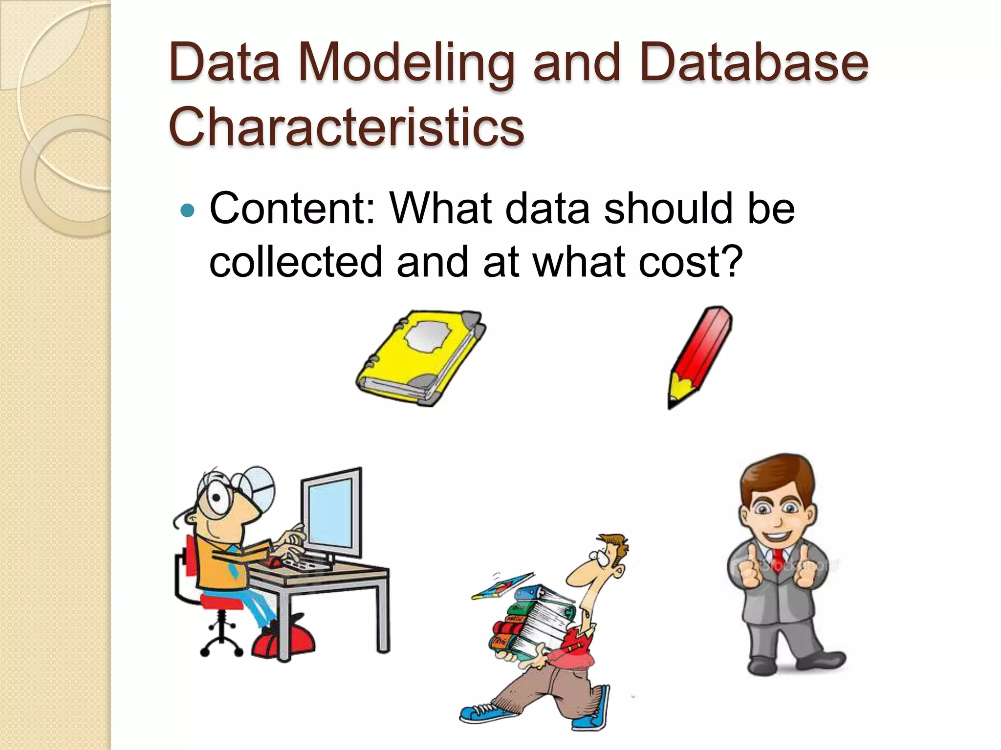 Data Modeling and Database
Characteristics
   Content: What data should be
    collected and at what cost?
 
