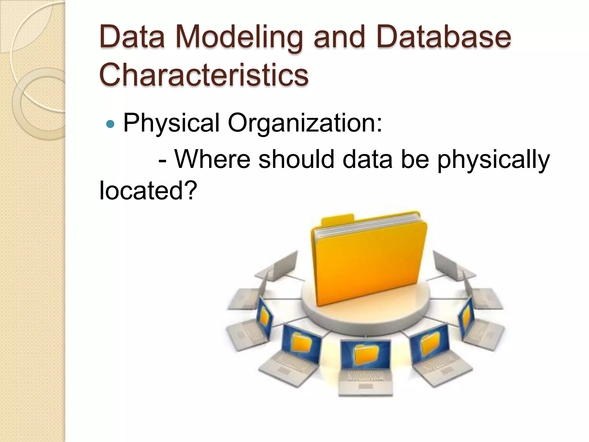 Data Modeling and Database
Characteristics
 Physical Organization:
     - Where should data be physically
located?
 