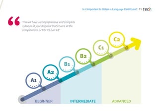 BEGINNER INTERMEDIATE ADVANCED
You will have a comprehensive and complete
syllabus at your disposal that covers all the
competences of CEFR Level A1”
Is it Important to Obtain a Language Certificate? | 11
 