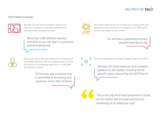 TECH Global University
We offer you the most innovative, creative and
distinctive proposal in a dynamic, talented and
internationally recognized school.
We support you at all times thanks to an involved and
committed teaching staff. Our teaching team is native
and works on the language approach in a real, lively
and dynamic context.
We make it easy for you to combine your studying with your
professional and personal commitments, in a 100% online
school that adapts to your needs.
The most comprehensive syllabus, based 100% on the CEFR.
More than 1,000 different learning
activities, so you can learn in a practical
and stimulating way
We have the most extensive and complete
syllabus on the market, including the 44
specific topics required by the CEFR for A1
You will have a specialized itinerary
programmed day by day
This is the only level exam preparation course
on the market that includes tutoring and
monitoring at no additional cost"
TECH is the only institution that
is committed to answering your
questions in less than 24 hours
Why TECH? | 21
 