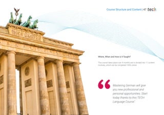 Mastering German will give
you new professional and
personal opportunities. Start
today thanks to this TECH
Language Course".
This course takes place over 4 months and is divided into 11 content
modules, which can be completed 100% online.
Where, When and How is it Taught?
Course Structure and Content | 47
 