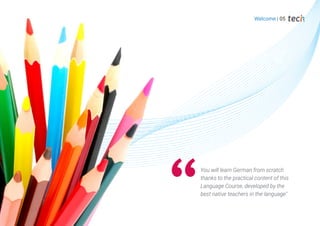 Welcome | 05
You will learn German from scratch
thanks to the practical content of this
Language Course, developed by the
best native teachers in the language"
 