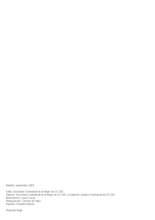 Madrid, septiembre 2007

Edita: Secretaría Confederal de la Mujer de CC.OO.
Elabora: Secretaría Confederal de la Mujer de CC.OO. y Gabinete Jurídico Confederal de CC.OO.
Ilustraciones: Laura Lucas
Maquetación: Carmen de Hijes
Imprime: Paralelo Edición

Depósito legal:
 