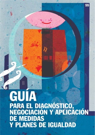 99




GUÍA
PARA EL DIAGNÓSTICO,
NEGOCIACIÓN Y APLICACIÓN
DE MEDIDAS
Y PLANES DE IGUALDAD
 