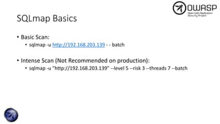 SQLmap Basics
• Basic Scan:
• sqlmap -u http://192.168.203.139 - - batch
• Intense Scan (Not Recommended on production):
• sqlmap -u "http://192.168.203.139" --level 5 --risk 3 --threads 7 --batch
 