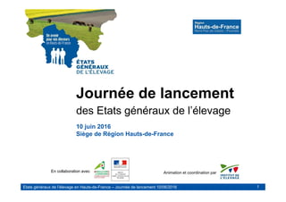 Etats généraux de l’élevage en Hauts-de-France – Journée de lancement 10/06/2016
Animation et coordination parEn collaboration avec
Journée de lancement
des Etats généraux de l’élevage
10 juin 2016
Siège de Région Hauts-de-France
1
 